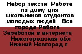 Набор текста. Работа на дому для школьников/студентов/молодых людей - Все города Работа » Заработок в интернете   . Нижегородская обл.,Нижний Новгород г.